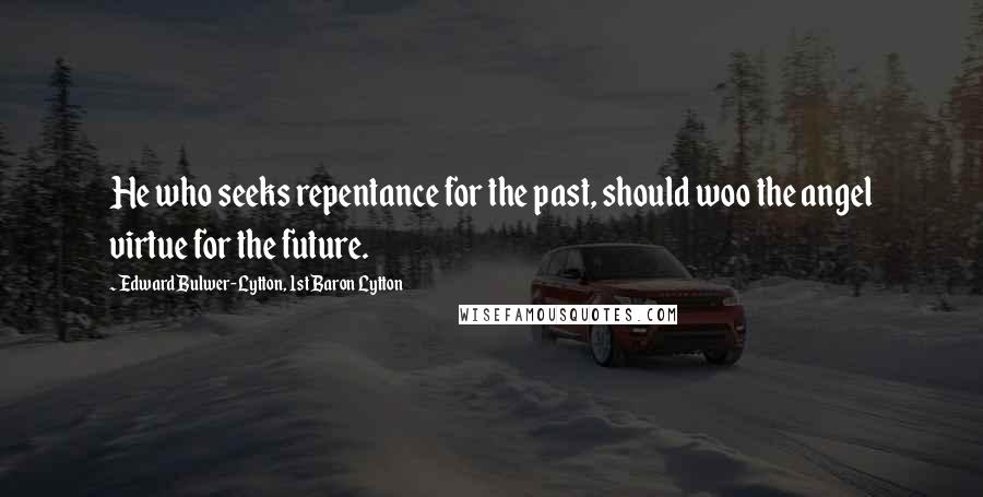 Edward Bulwer-Lytton, 1st Baron Lytton Quotes: He who seeks repentance for the past, should woo the angel virtue for the future.