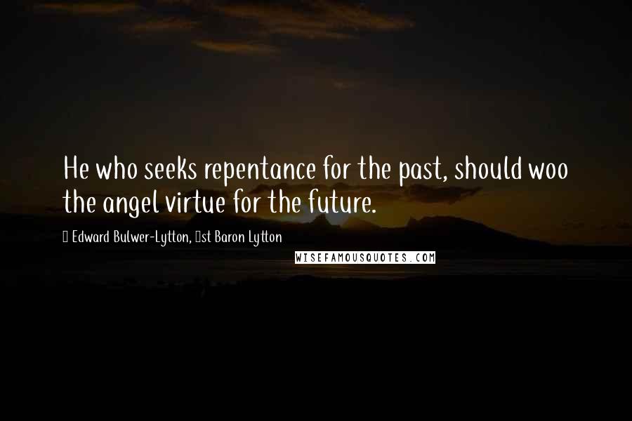 Edward Bulwer-Lytton, 1st Baron Lytton Quotes: He who seeks repentance for the past, should woo the angel virtue for the future.