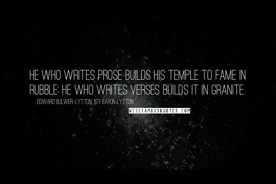 Edward Bulwer-Lytton, 1st Baron Lytton Quotes: He who writes prose builds his temple to Fame in rubble; he who writes verses builds it in granite.