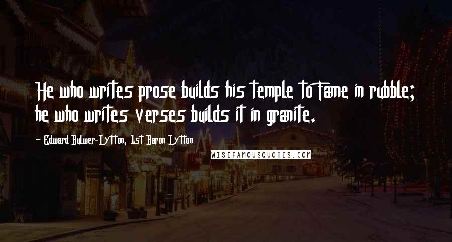 Edward Bulwer-Lytton, 1st Baron Lytton Quotes: He who writes prose builds his temple to Fame in rubble; he who writes verses builds it in granite.