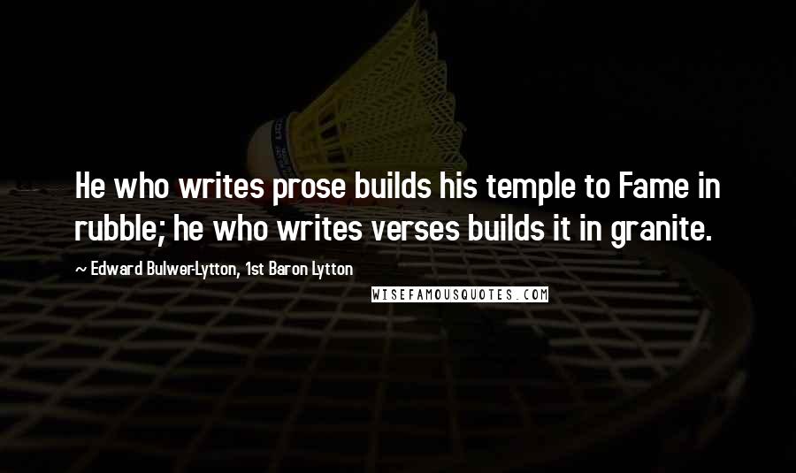 Edward Bulwer-Lytton, 1st Baron Lytton Quotes: He who writes prose builds his temple to Fame in rubble; he who writes verses builds it in granite.