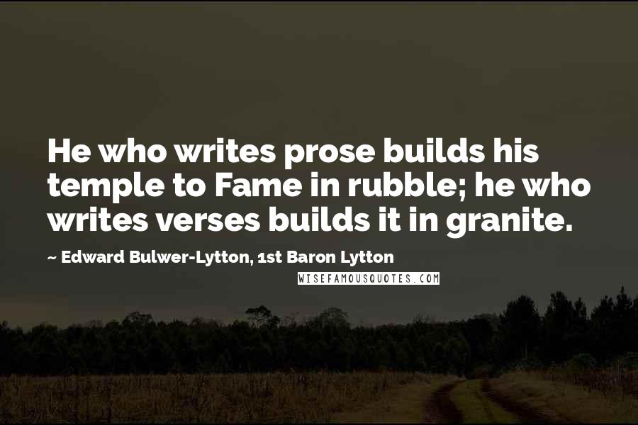 Edward Bulwer-Lytton, 1st Baron Lytton Quotes: He who writes prose builds his temple to Fame in rubble; he who writes verses builds it in granite.