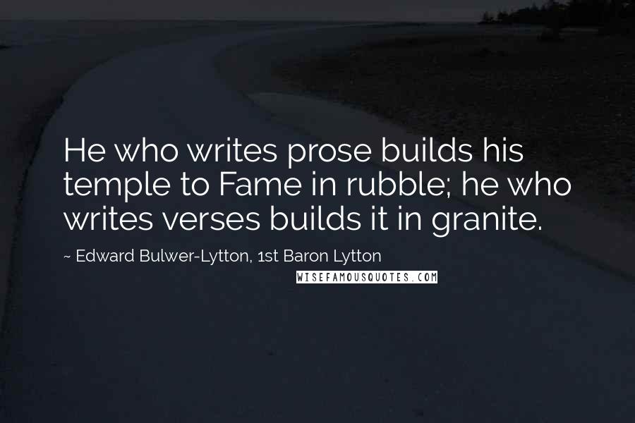 Edward Bulwer-Lytton, 1st Baron Lytton Quotes: He who writes prose builds his temple to Fame in rubble; he who writes verses builds it in granite.