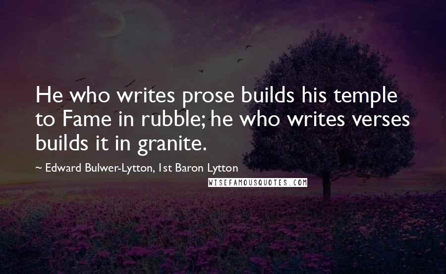 Edward Bulwer-Lytton, 1st Baron Lytton Quotes: He who writes prose builds his temple to Fame in rubble; he who writes verses builds it in granite.