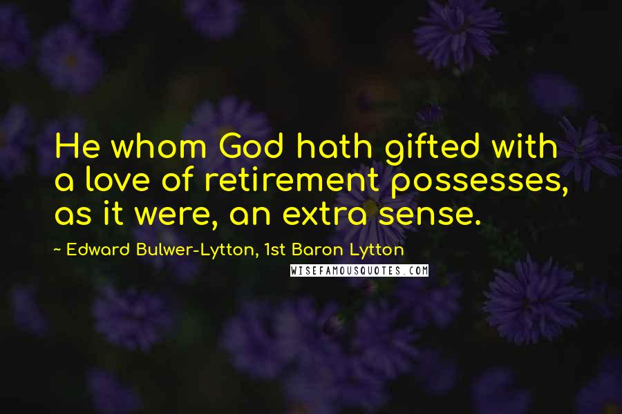 Edward Bulwer-Lytton, 1st Baron Lytton Quotes: He whom God hath gifted with a love of retirement possesses, as it were, an extra sense.