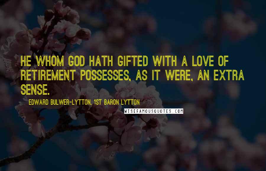 Edward Bulwer-Lytton, 1st Baron Lytton Quotes: He whom God hath gifted with a love of retirement possesses, as it were, an extra sense.