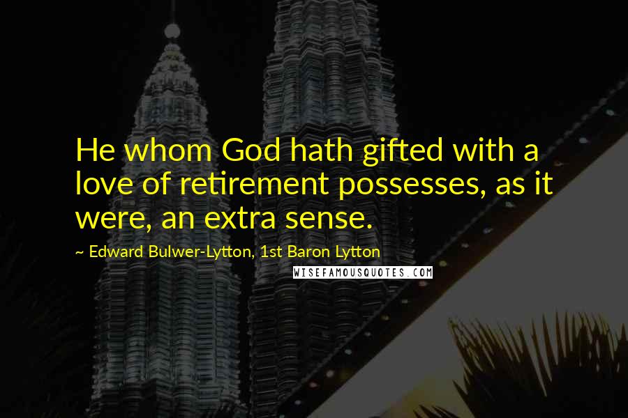 Edward Bulwer-Lytton, 1st Baron Lytton Quotes: He whom God hath gifted with a love of retirement possesses, as it were, an extra sense.