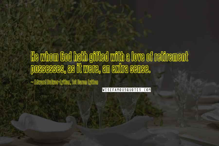 Edward Bulwer-Lytton, 1st Baron Lytton Quotes: He whom God hath gifted with a love of retirement possesses, as it were, an extra sense.