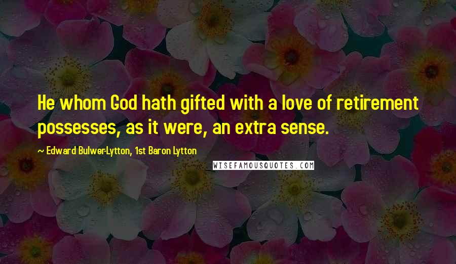 Edward Bulwer-Lytton, 1st Baron Lytton Quotes: He whom God hath gifted with a love of retirement possesses, as it were, an extra sense.