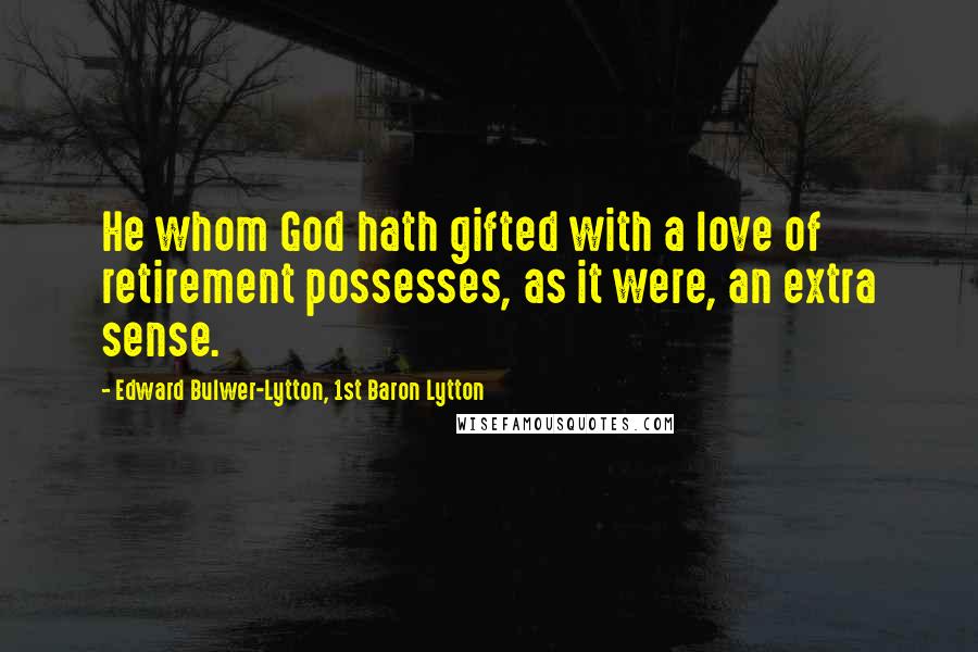 Edward Bulwer-Lytton, 1st Baron Lytton Quotes: He whom God hath gifted with a love of retirement possesses, as it were, an extra sense.