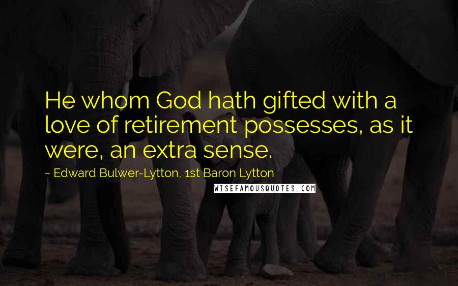 Edward Bulwer-Lytton, 1st Baron Lytton Quotes: He whom God hath gifted with a love of retirement possesses, as it were, an extra sense.