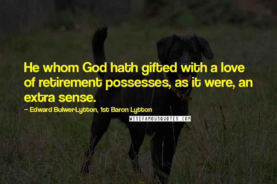 Edward Bulwer-Lytton, 1st Baron Lytton Quotes: He whom God hath gifted with a love of retirement possesses, as it were, an extra sense.