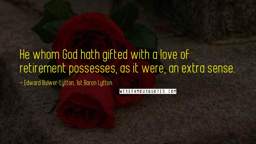 Edward Bulwer-Lytton, 1st Baron Lytton Quotes: He whom God hath gifted with a love of retirement possesses, as it were, an extra sense.