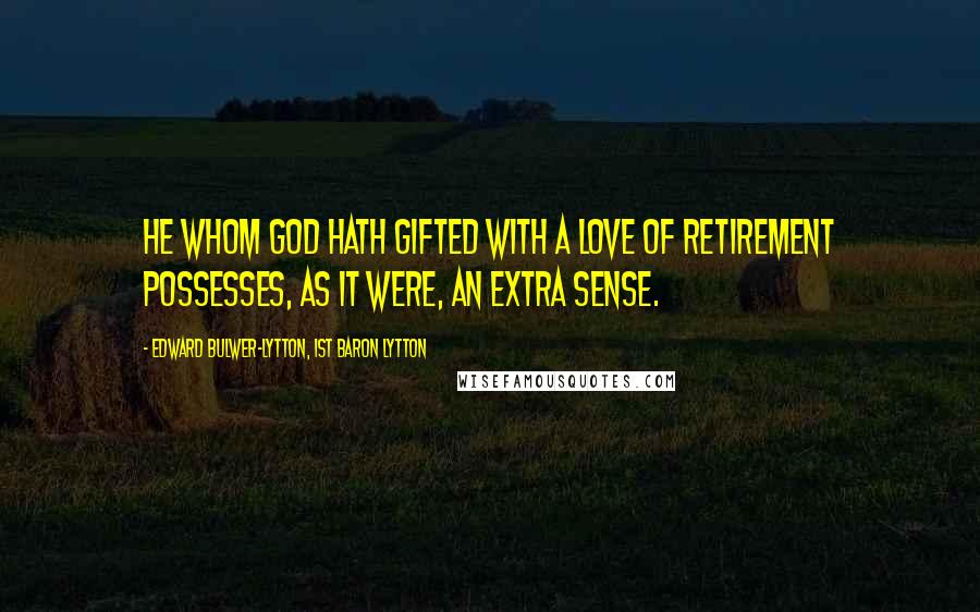 Edward Bulwer-Lytton, 1st Baron Lytton Quotes: He whom God hath gifted with a love of retirement possesses, as it were, an extra sense.