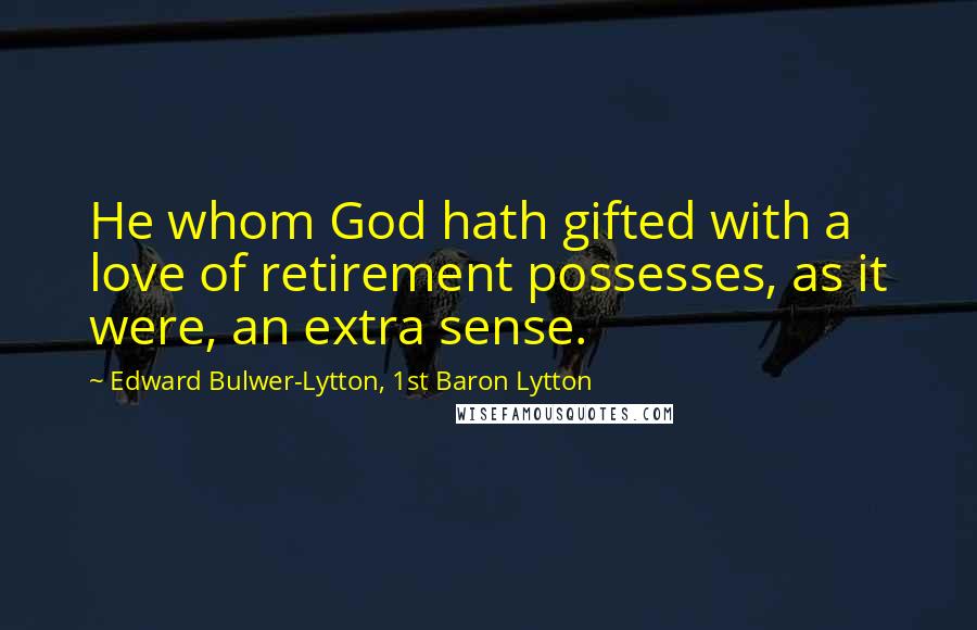 Edward Bulwer-Lytton, 1st Baron Lytton Quotes: He whom God hath gifted with a love of retirement possesses, as it were, an extra sense.