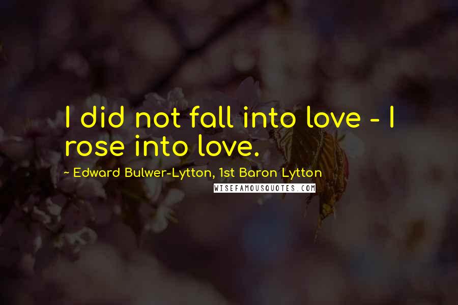 Edward Bulwer-Lytton, 1st Baron Lytton Quotes: I did not fall into love - I rose into love.