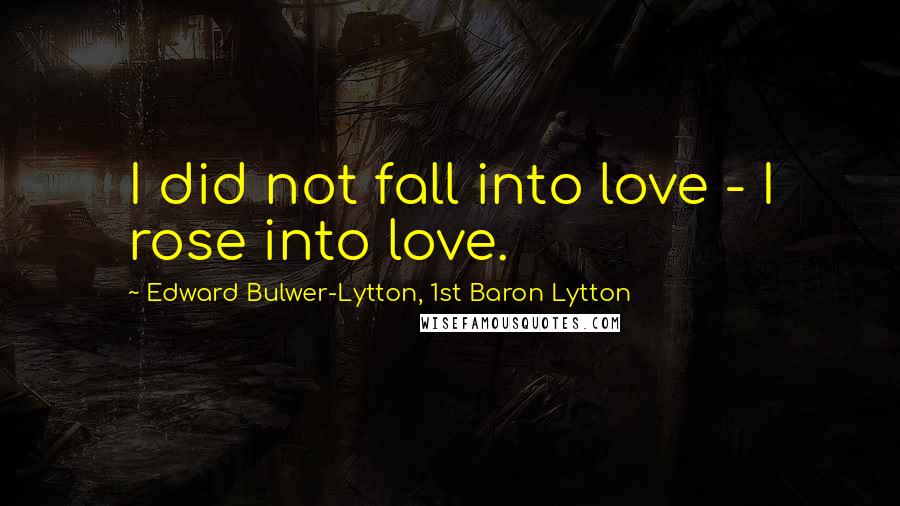 Edward Bulwer-Lytton, 1st Baron Lytton Quotes: I did not fall into love - I rose into love.