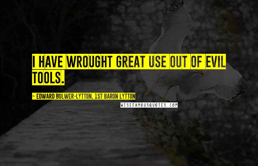 Edward Bulwer-Lytton, 1st Baron Lytton Quotes: I have wrought great use out of evil tools.