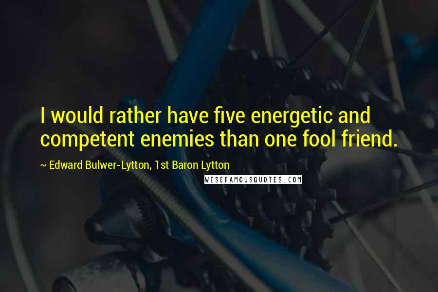 Edward Bulwer-Lytton, 1st Baron Lytton Quotes: I would rather have five energetic and competent enemies than one fool friend.