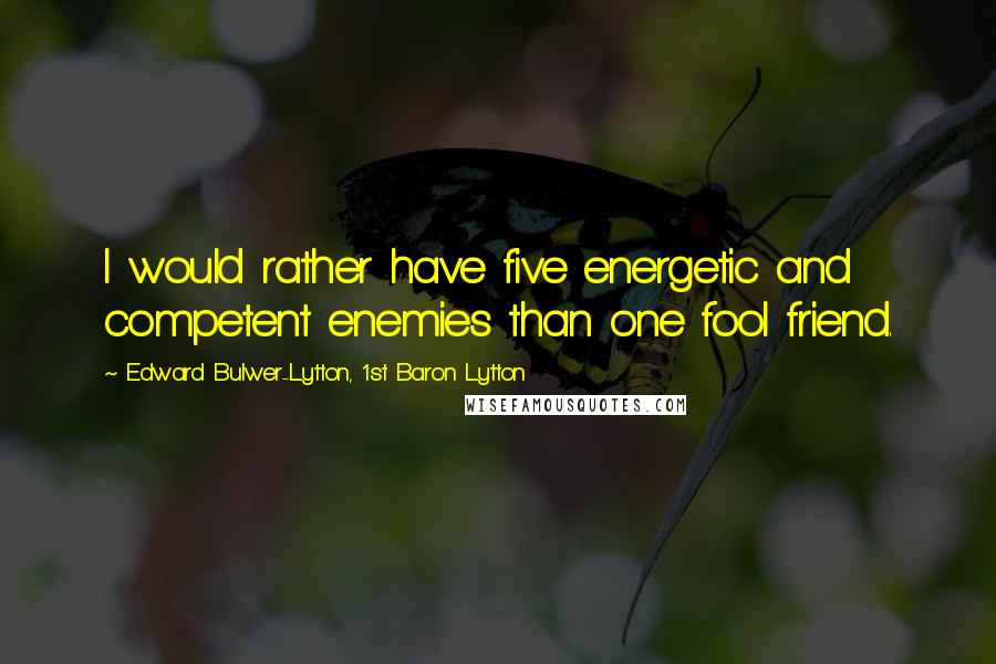 Edward Bulwer-Lytton, 1st Baron Lytton Quotes: I would rather have five energetic and competent enemies than one fool friend.