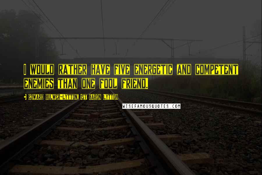 Edward Bulwer-Lytton, 1st Baron Lytton Quotes: I would rather have five energetic and competent enemies than one fool friend.