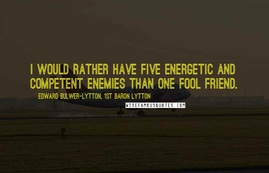 Edward Bulwer-Lytton, 1st Baron Lytton Quotes: I would rather have five energetic and competent enemies than one fool friend.