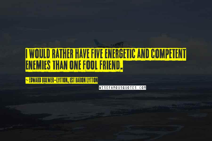 Edward Bulwer-Lytton, 1st Baron Lytton Quotes: I would rather have five energetic and competent enemies than one fool friend.