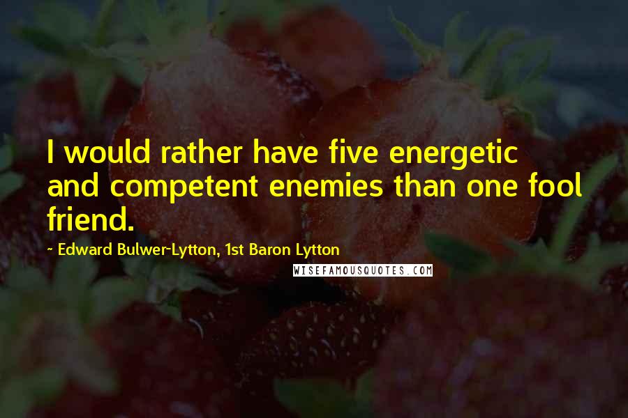 Edward Bulwer-Lytton, 1st Baron Lytton Quotes: I would rather have five energetic and competent enemies than one fool friend.