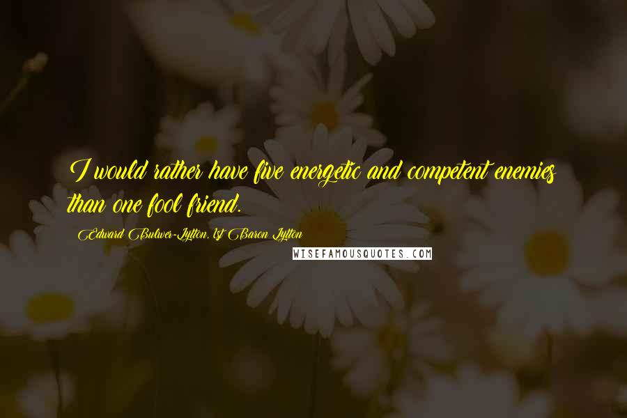 Edward Bulwer-Lytton, 1st Baron Lytton Quotes: I would rather have five energetic and competent enemies than one fool friend.