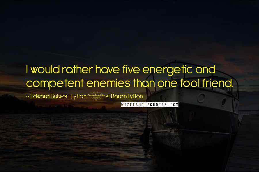 Edward Bulwer-Lytton, 1st Baron Lytton Quotes: I would rather have five energetic and competent enemies than one fool friend.