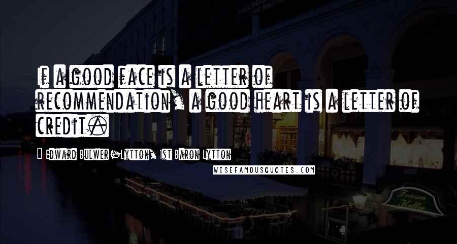 Edward Bulwer-Lytton, 1st Baron Lytton Quotes: If a good face is a letter of recommendation, a good heart is a letter of credit.