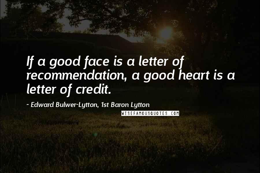 Edward Bulwer-Lytton, 1st Baron Lytton Quotes: If a good face is a letter of recommendation, a good heart is a letter of credit.