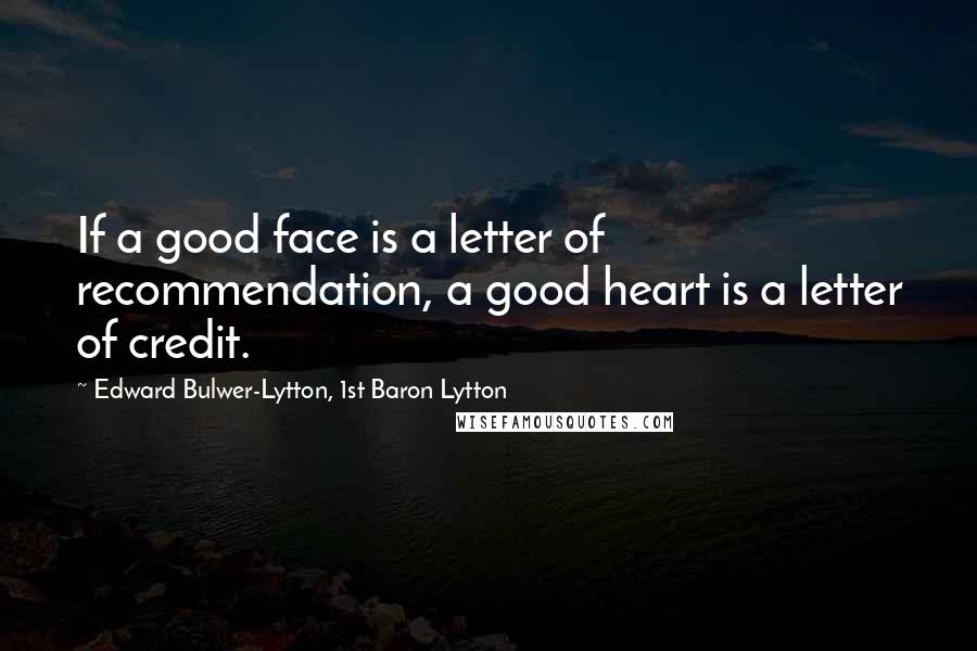 Edward Bulwer-Lytton, 1st Baron Lytton Quotes: If a good face is a letter of recommendation, a good heart is a letter of credit.