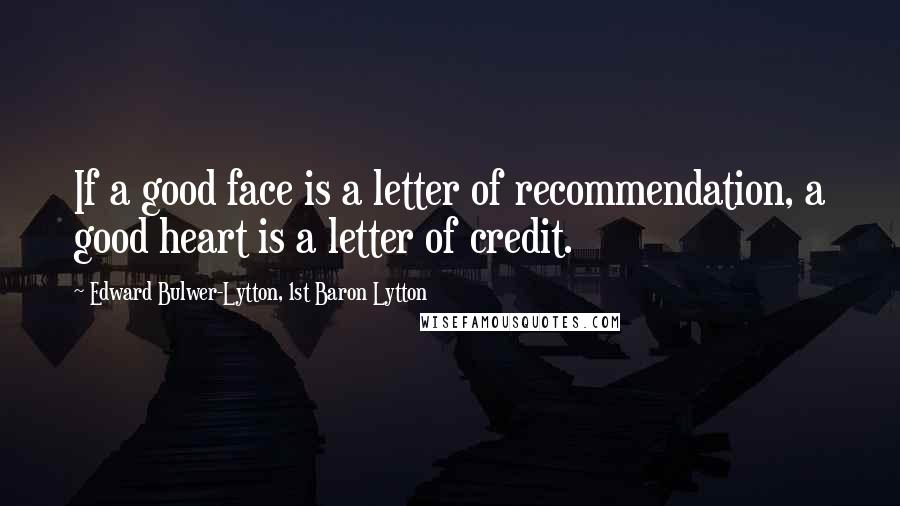 Edward Bulwer-Lytton, 1st Baron Lytton Quotes: If a good face is a letter of recommendation, a good heart is a letter of credit.