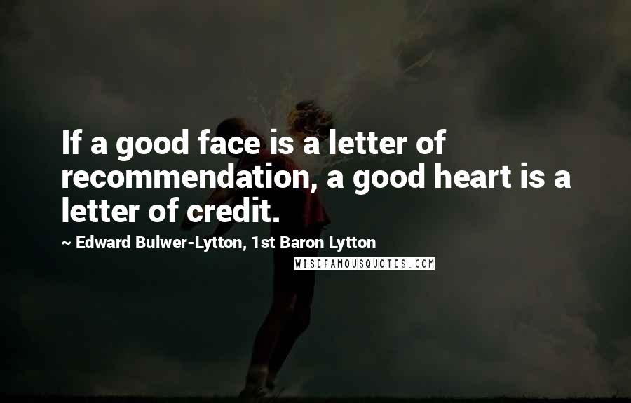 Edward Bulwer-Lytton, 1st Baron Lytton Quotes: If a good face is a letter of recommendation, a good heart is a letter of credit.