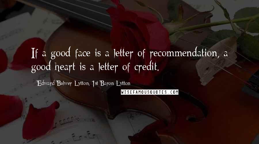 Edward Bulwer-Lytton, 1st Baron Lytton Quotes: If a good face is a letter of recommendation, a good heart is a letter of credit.