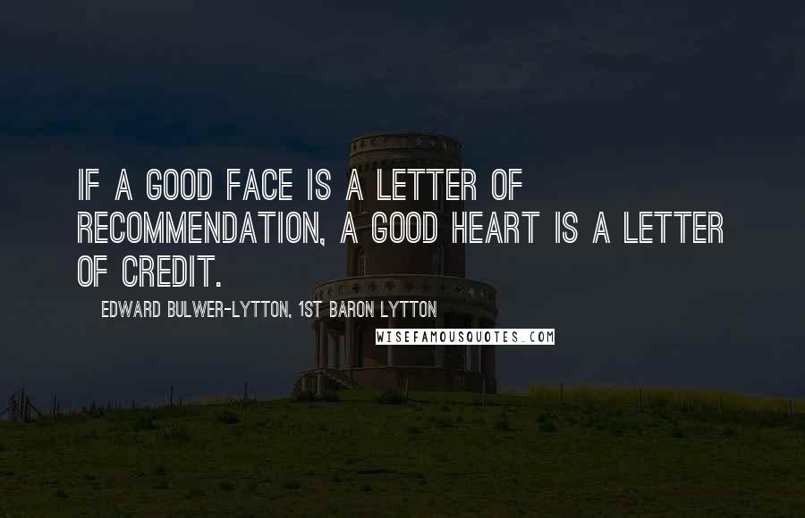 Edward Bulwer-Lytton, 1st Baron Lytton Quotes: If a good face is a letter of recommendation, a good heart is a letter of credit.