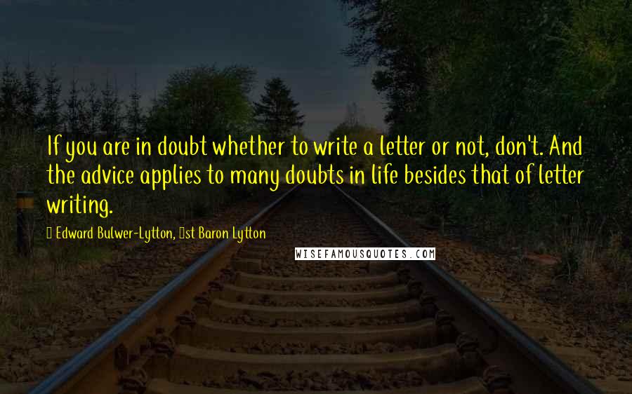 Edward Bulwer-Lytton, 1st Baron Lytton Quotes: If you are in doubt whether to write a letter or not, don't. And the advice applies to many doubts in life besides that of letter writing.