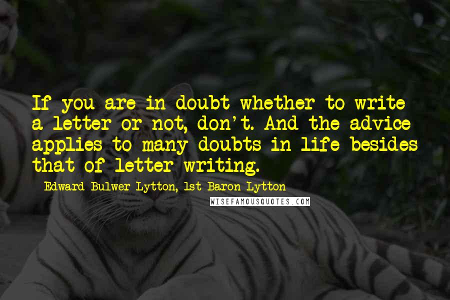 Edward Bulwer-Lytton, 1st Baron Lytton Quotes: If you are in doubt whether to write a letter or not, don't. And the advice applies to many doubts in life besides that of letter writing.