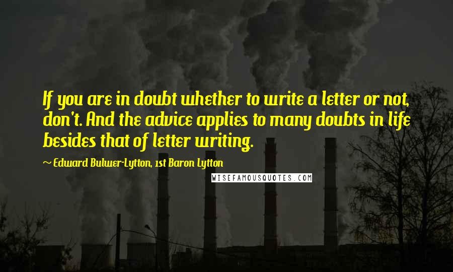 Edward Bulwer-Lytton, 1st Baron Lytton Quotes: If you are in doubt whether to write a letter or not, don't. And the advice applies to many doubts in life besides that of letter writing.