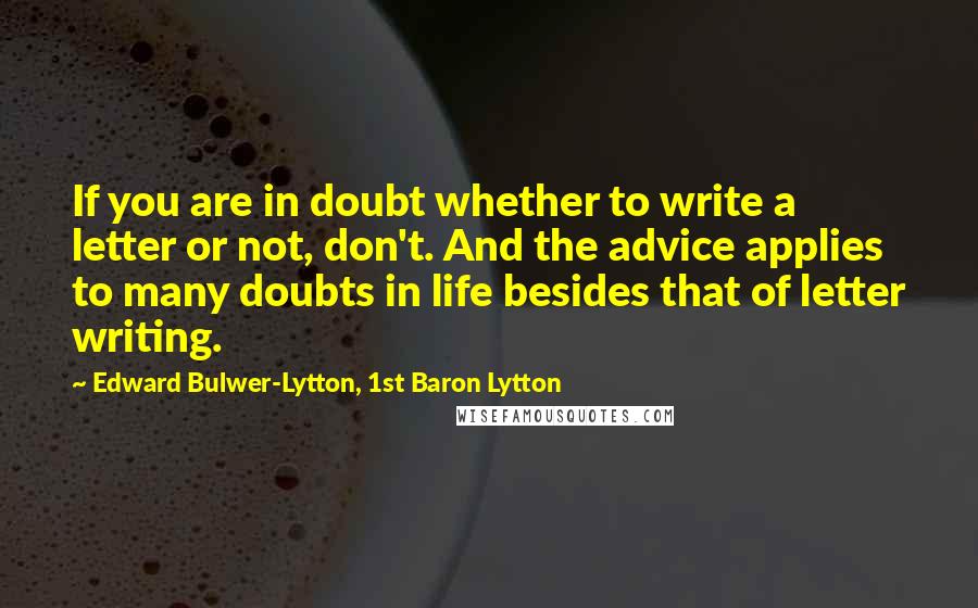 Edward Bulwer-Lytton, 1st Baron Lytton Quotes: If you are in doubt whether to write a letter or not, don't. And the advice applies to many doubts in life besides that of letter writing.