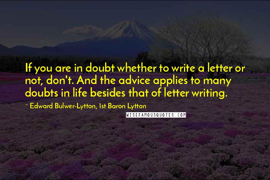 Edward Bulwer-Lytton, 1st Baron Lytton Quotes: If you are in doubt whether to write a letter or not, don't. And the advice applies to many doubts in life besides that of letter writing.