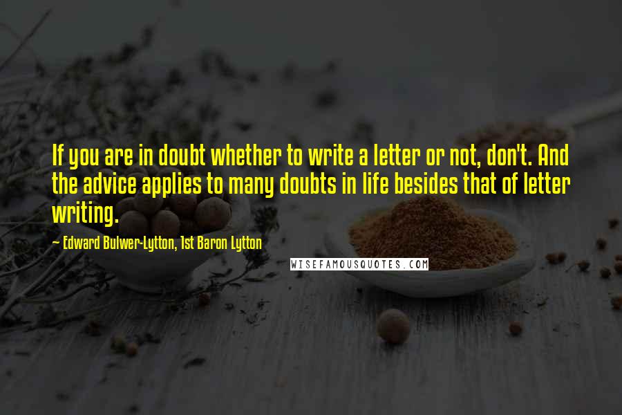 Edward Bulwer-Lytton, 1st Baron Lytton Quotes: If you are in doubt whether to write a letter or not, don't. And the advice applies to many doubts in life besides that of letter writing.