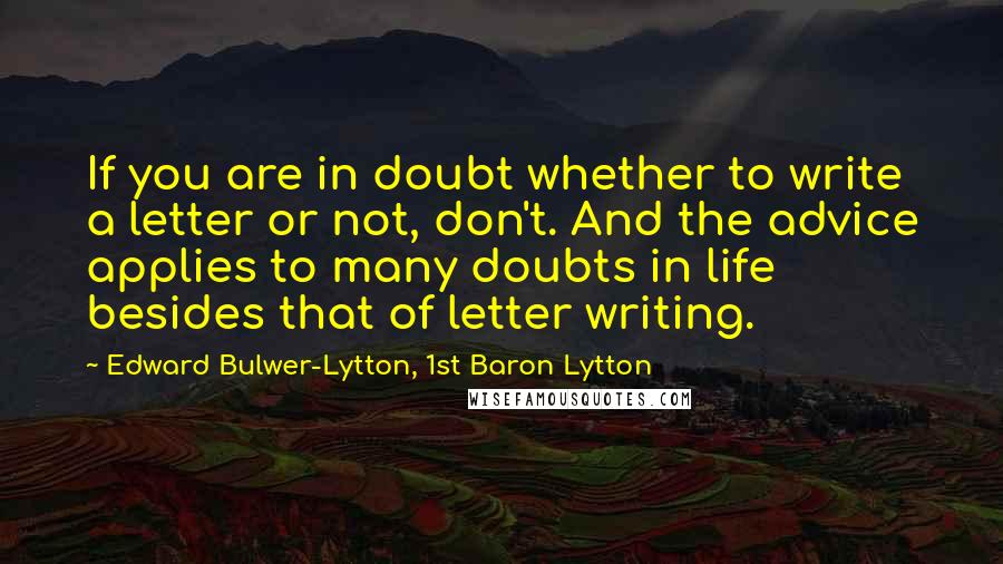 Edward Bulwer-Lytton, 1st Baron Lytton Quotes: If you are in doubt whether to write a letter or not, don't. And the advice applies to many doubts in life besides that of letter writing.