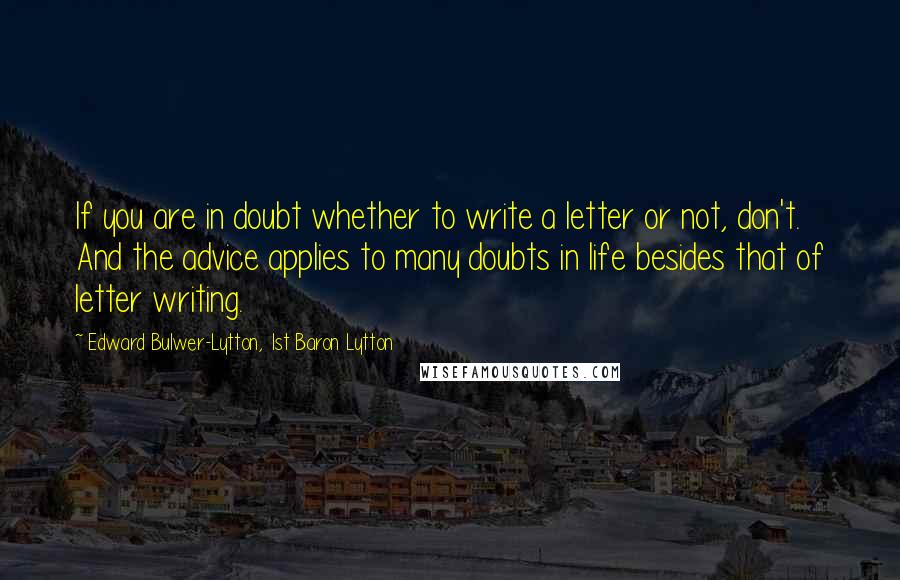 Edward Bulwer-Lytton, 1st Baron Lytton Quotes: If you are in doubt whether to write a letter or not, don't. And the advice applies to many doubts in life besides that of letter writing.