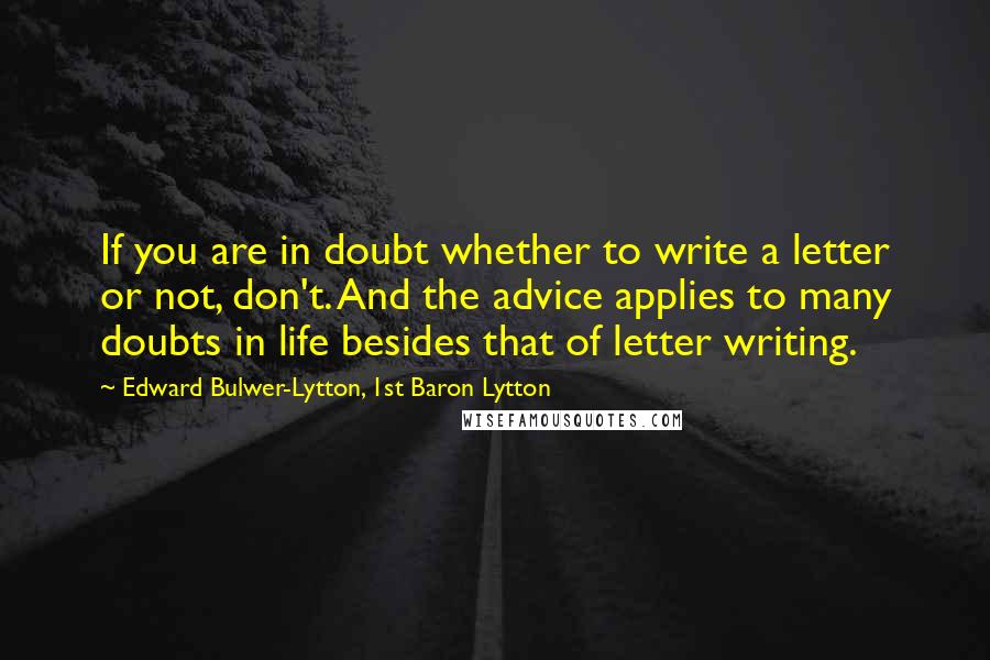 Edward Bulwer-Lytton, 1st Baron Lytton Quotes: If you are in doubt whether to write a letter or not, don't. And the advice applies to many doubts in life besides that of letter writing.
