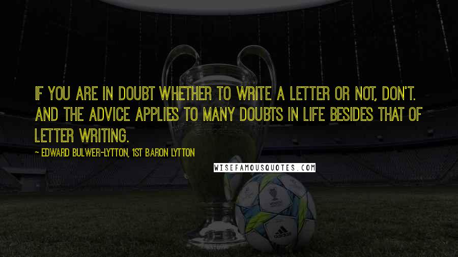 Edward Bulwer-Lytton, 1st Baron Lytton Quotes: If you are in doubt whether to write a letter or not, don't. And the advice applies to many doubts in life besides that of letter writing.