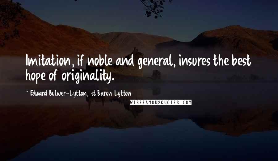 Edward Bulwer-Lytton, 1st Baron Lytton Quotes: Imitation, if noble and general, insures the best hope of originality.