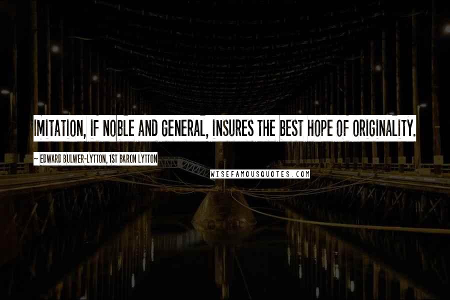 Edward Bulwer-Lytton, 1st Baron Lytton Quotes: Imitation, if noble and general, insures the best hope of originality.