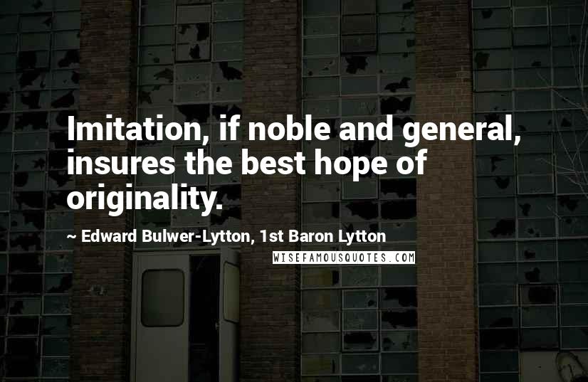Edward Bulwer-Lytton, 1st Baron Lytton Quotes: Imitation, if noble and general, insures the best hope of originality.